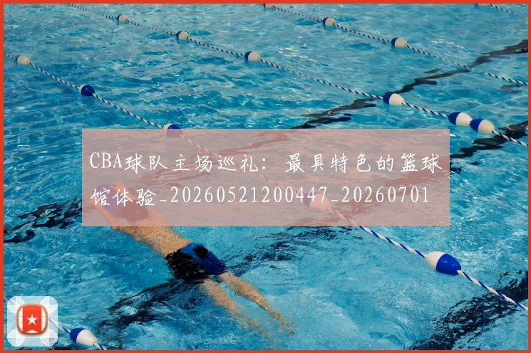 CBA球队主场巡礼:最具特色的篮球馆体验_20260521200447_20260701211718